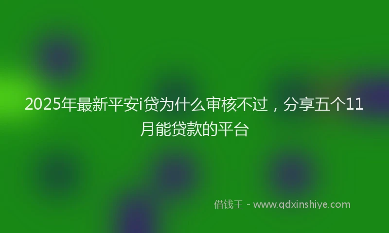 2025年最新平安i贷为什么审核不过，分享五个11月能贷款的平台
