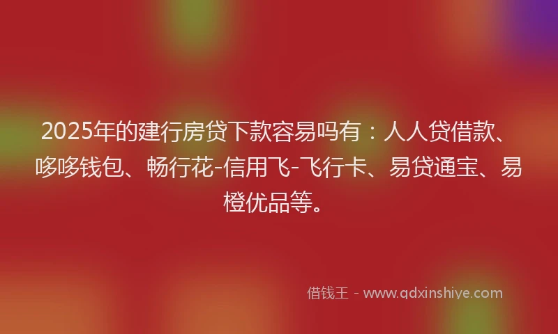 2025年的建行房贷下款容易吗有：人人贷借款、哆哆钱包、畅行花-信用飞-飞行卡、易贷通宝、易橙优品等。