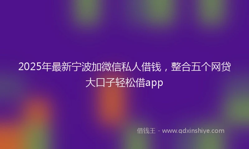 2025年最新宁波加微信私人借钱，整合五个网贷大口子轻松借app