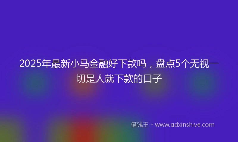 2025年最新小马金融好下款吗，盘点5个无视一切是人就下款的口子