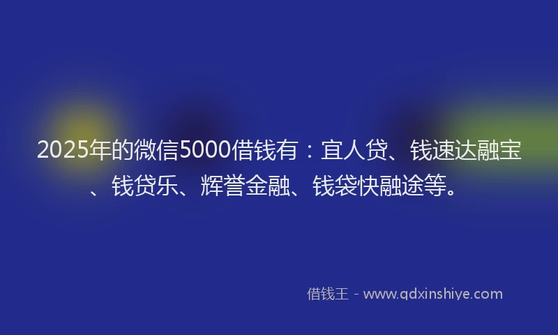 2025年的微信5000借钱有：宜人贷、钱速达融宝、钱贷乐、辉誉金融、钱袋快融途等。