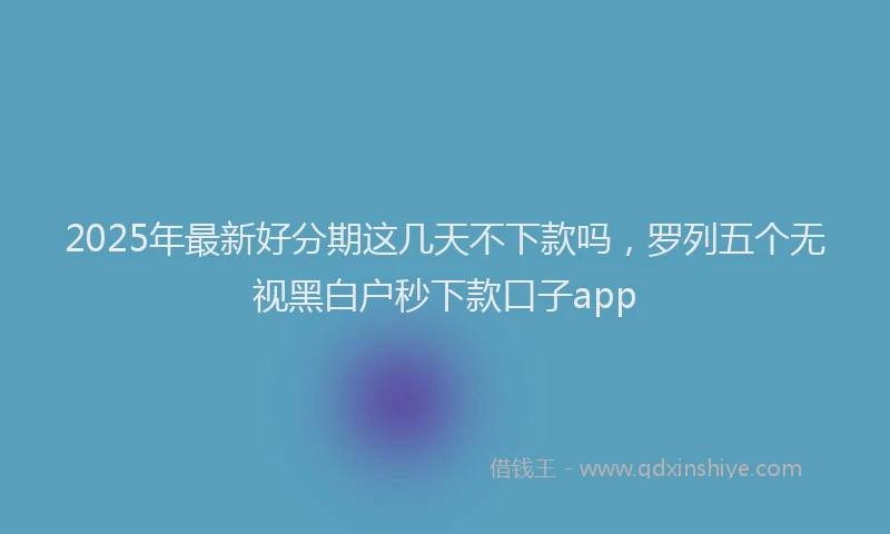 2025年最新好分期这几天不下款吗，罗列五个无视黑白户秒下款口子app