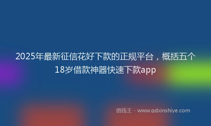 2025年最新征信花好下款的正规平台，概括五个18岁借款神器快速下款app