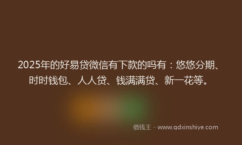 2025年的好易贷微信有下款的吗有：悠悠分期、时时钱包、人人贷、钱满满贷、新一花等。