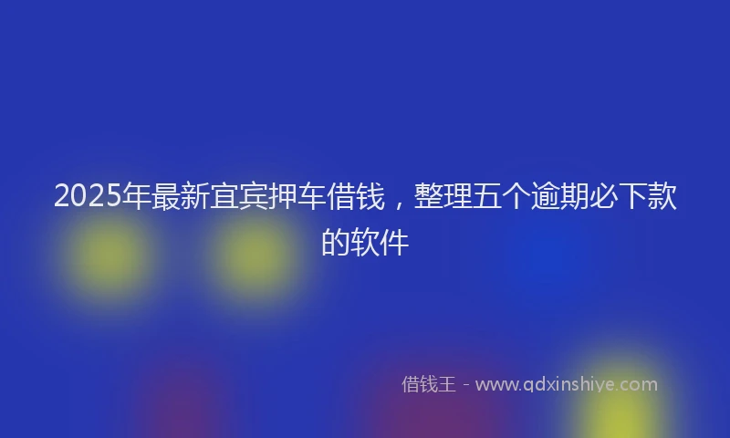 2025年最新宜宾押车借钱，整理五个逾期必下款的软件