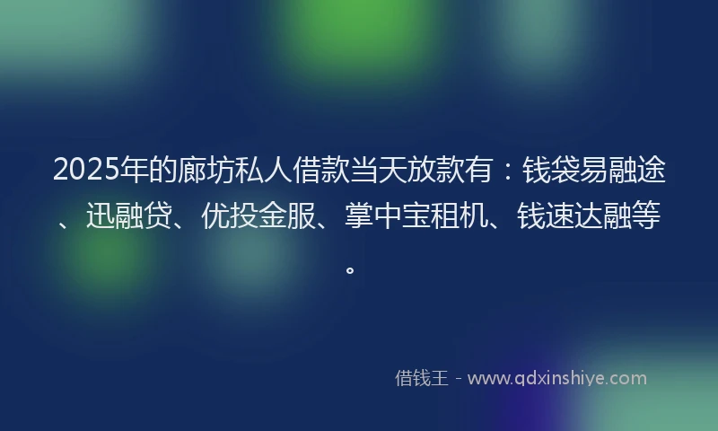 2025年的廊坊私人借款当天放款有：钱袋易融途、迅融贷、优投金服、掌中宝租机、钱速达融等。