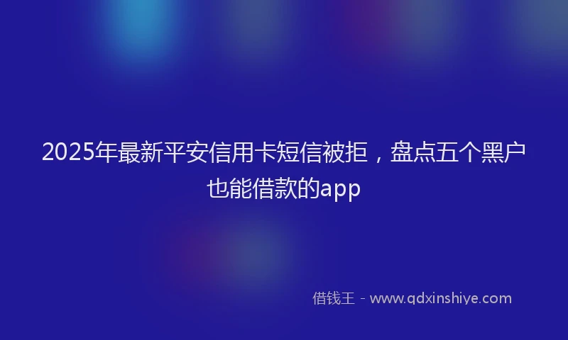 2025年最新平安信用卡短信被拒，盘点五个黑户也能借款的app