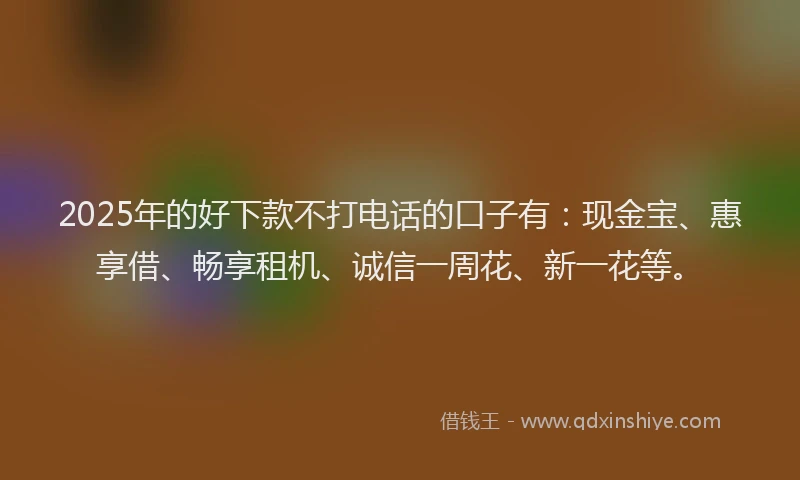 2025年的好下款不打电话的口子有：现金宝、惠享借、畅享租机、诚信一周花、新一花等。