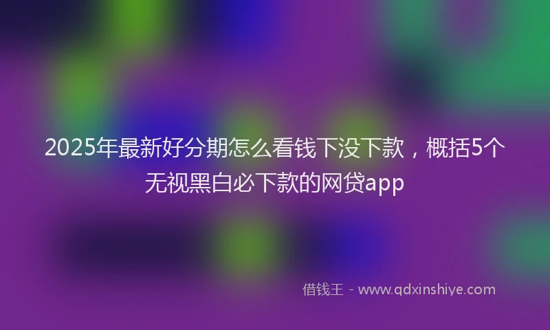2025年最新好分期怎么看钱下没下款，概括5个无视黑白必下款的网贷app