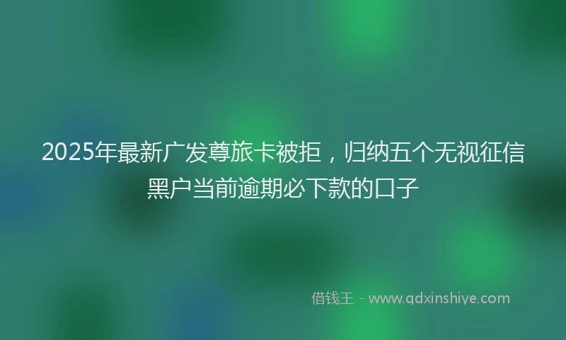 2025年最新广发尊旅卡被拒，归纳五个无视征信黑户当前逾期必下款的口子