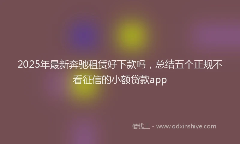 2025年最新奔驰租赁好下款吗，总结五个正规不看征信的小额贷款app