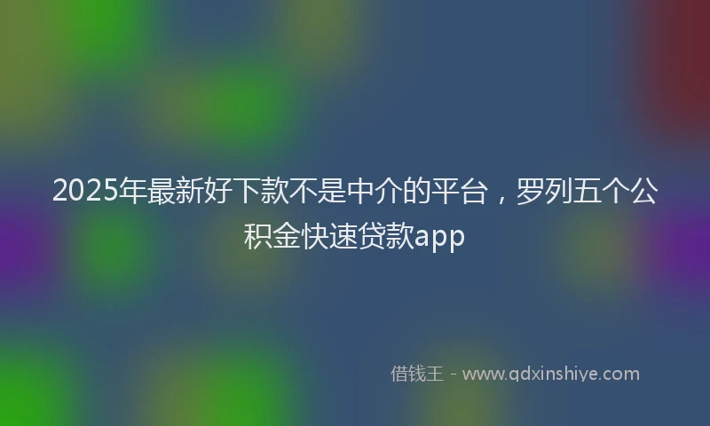 2025年最新好下款不是中介的平台，罗列五个公积金快速贷款app