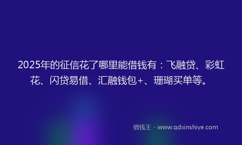 2025年的征信花了哪里能借钱有：飞融贷、彩虹花、闪贷易借、汇融钱包+、珊瑚买单等。