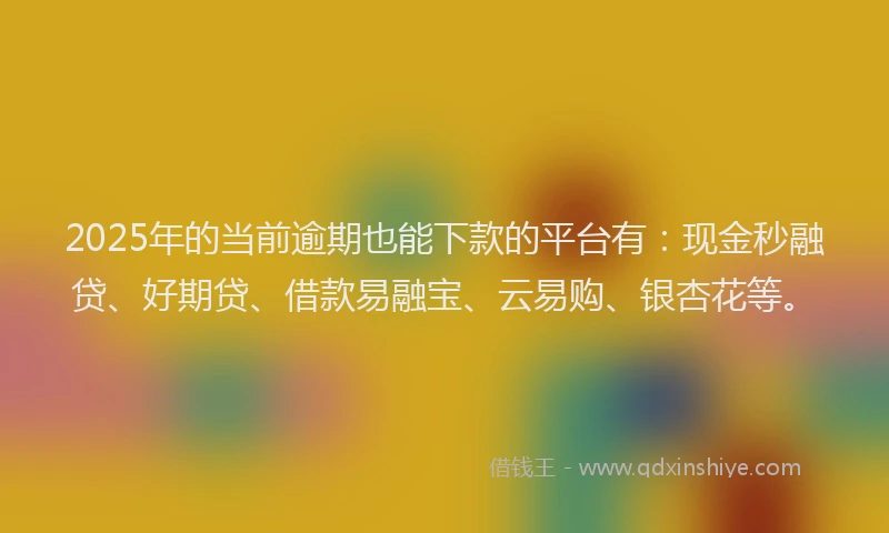 2025年的当前逾期也能下款的平台有：现金秒融贷、好期贷、借款易融宝、云易购、银杏花等。