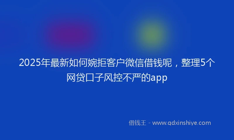 2025年最新如何婉拒客户微信借钱呢，整理5个网贷口子风控不严的app