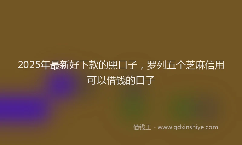 2025年最新好下款的黑口子，罗列五个芝麻信用可以借钱的口子