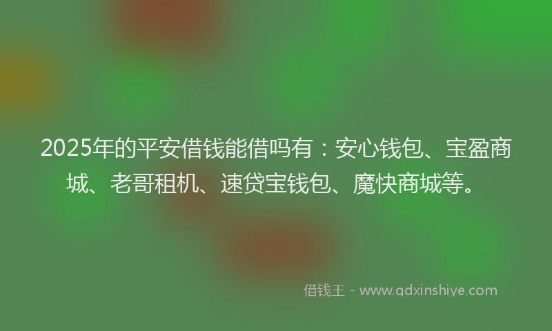 2025年的平安借钱能借吗有：安心钱包、宝盈商城、老哥租机、速贷宝钱包、魔快商城等。