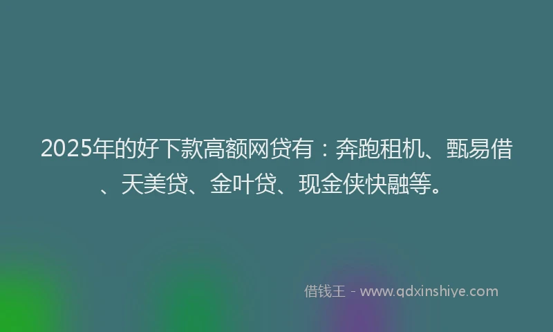 2025年的好下款高额网贷有：奔跑租机、甄易借、天美贷、金叶贷、现金侠快融等。