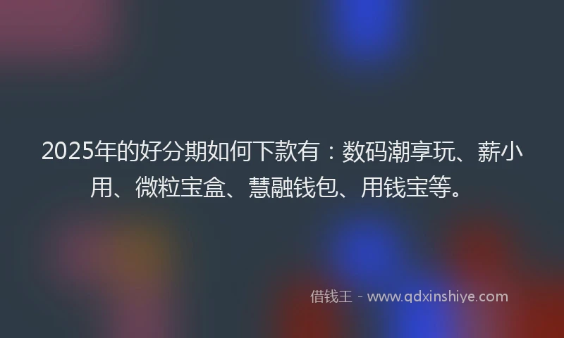 2025年的好分期如何下款有：数码潮享玩、薪小用、微粒宝盒、慧融钱包、用钱宝等。