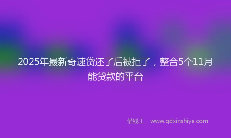 2025年最新奇速贷还了后被拒了，整合5个11月能贷款的平台