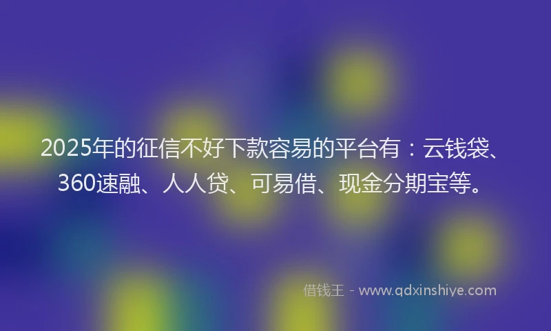 2025年的征信不好下款容易的平台有：云钱袋、360速融、人人贷、可易借、现金分期宝等。