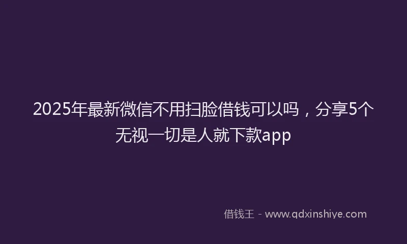 2025年最新微信不用扫脸借钱可以吗，分享5个无视一切是人就下款app