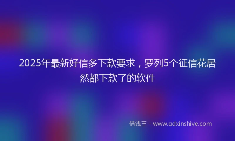 2025年最新好信多下款要求，罗列5个征信花居然都下款了的软件
