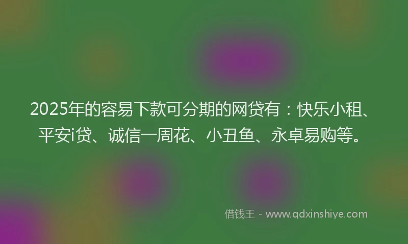 2025年的容易下款可分期的网贷有：快乐小租、平安i贷、诚信一周花、小丑鱼、永卓易购等。