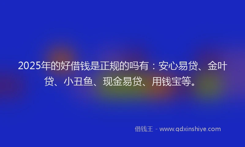 2025年的好借钱是正规的吗有：安心易贷、金叶贷、小丑鱼、现金易贷、用钱宝等。