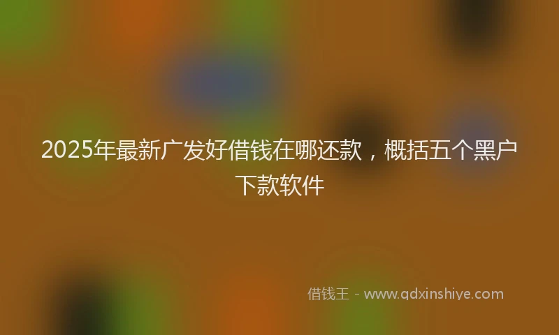 2025年最新广发好借钱在哪还款，概括五个黑户下款软件