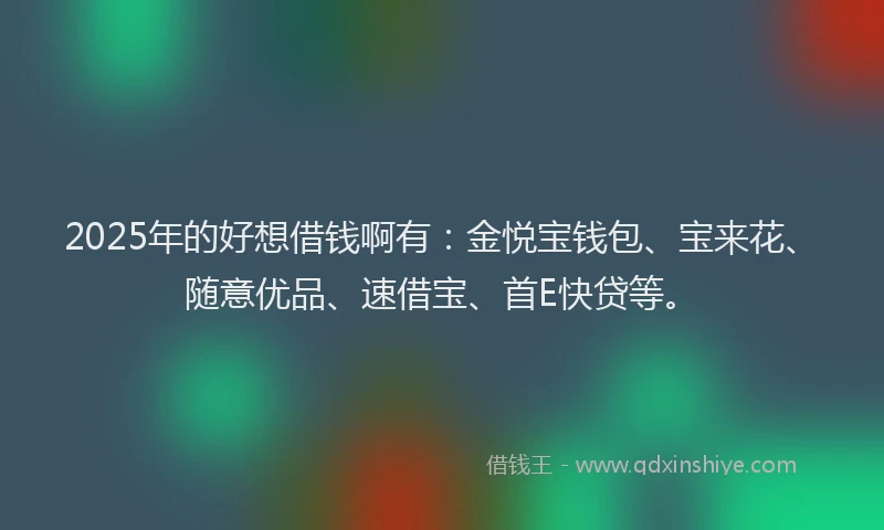 2025年的好想借钱啊有：金悦宝钱包、宝来花、随意优品、速借宝、首E快贷等。
