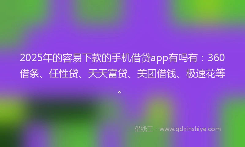 2025年的容易下款的手机借贷app有吗有：360借条、任性贷、天天富贷、美团借钱、极速花等。