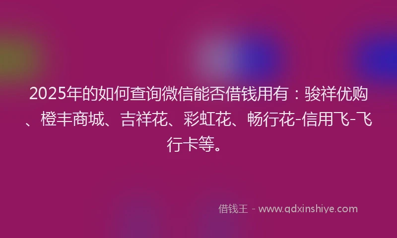 2025年的如何查询微信能否借钱用有：骏祥优购、橙丰商城、吉祥花、彩虹花、畅行花-信用飞-飞行卡等。