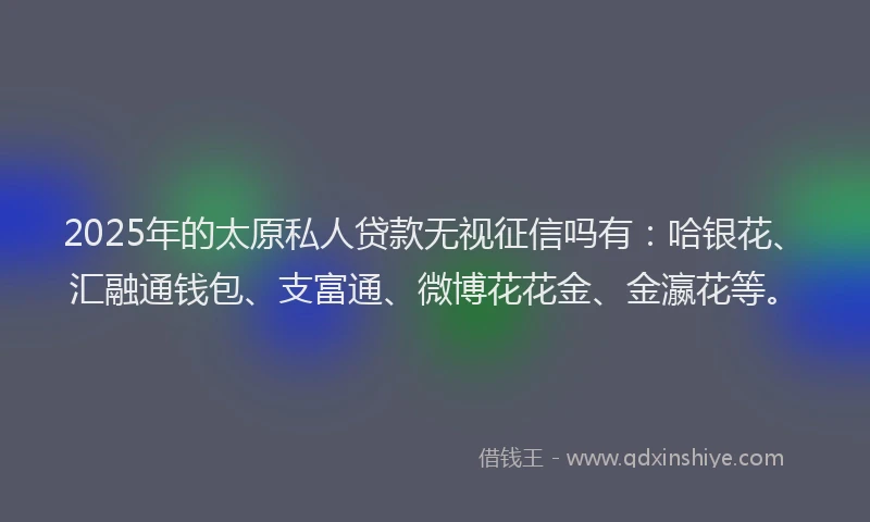 2025年的太原私人贷款无视征信吗有：哈银花、汇融通钱包、支富通、微博花花金、金瀛花等。