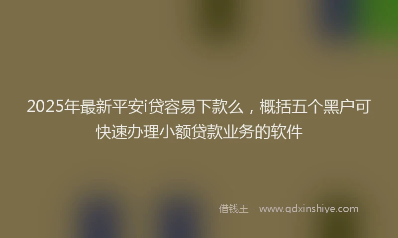 2025年最新平安i贷容易下款么，概括五个黑户可快速办理小额贷款业务的软件