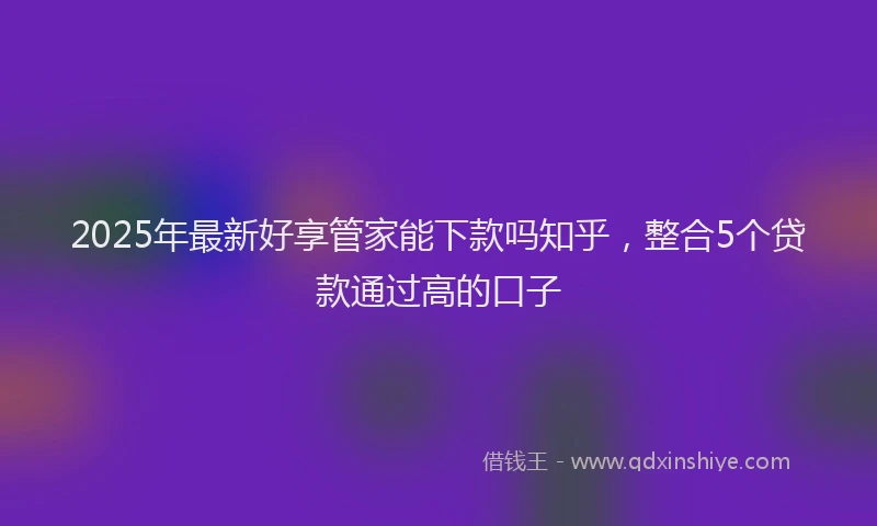 2025年最新好享管家能下款吗知乎，整合5个贷款通过高的口子