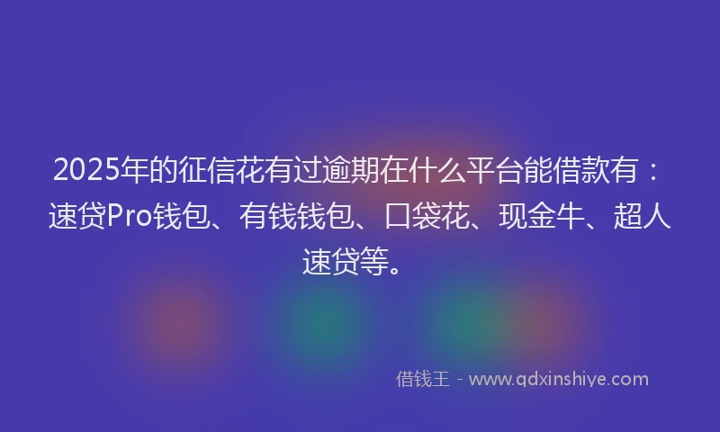 2025年的征信花有过逾期在什么平台能借款有：速贷Pro钱包、有钱钱包、口袋花、现金牛、超人速贷等。
