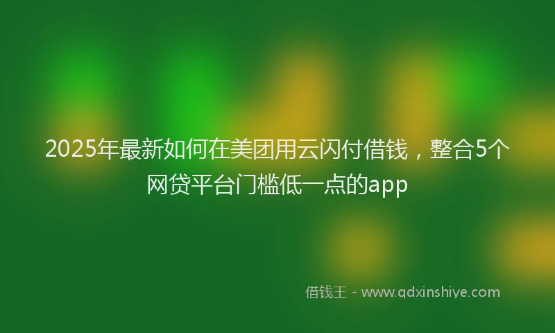 2025年最新如何在美团用云闪付借钱，整合5个网贷平台门槛低一点的app