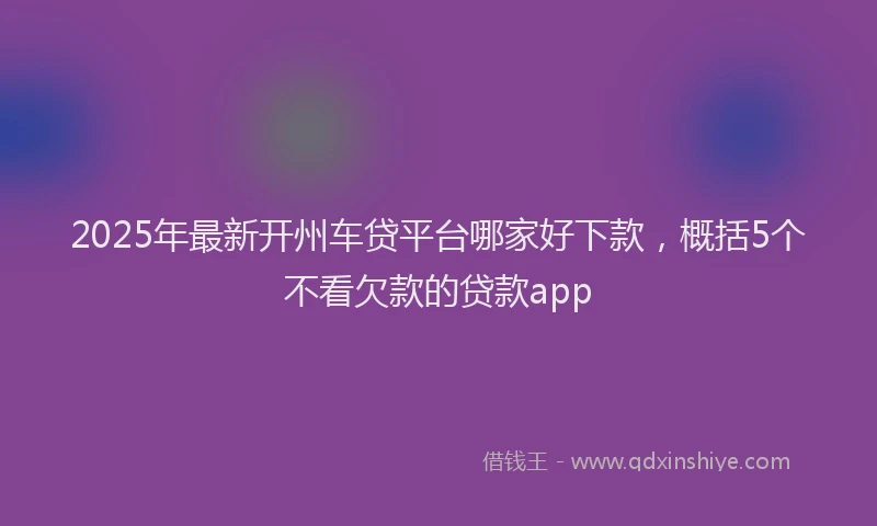 2025年最新开州车贷平台哪家好下款，概括5个不看欠款的贷款app