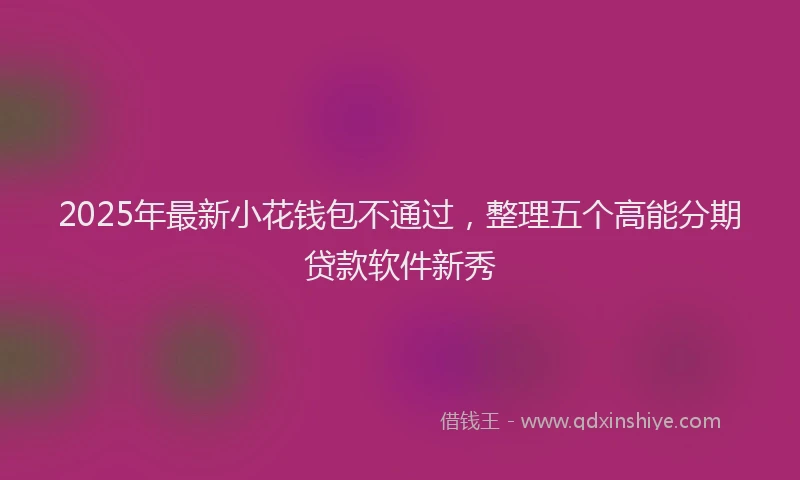 2025年最新小花钱包不通过，整理五个高能分期贷款软件新秀