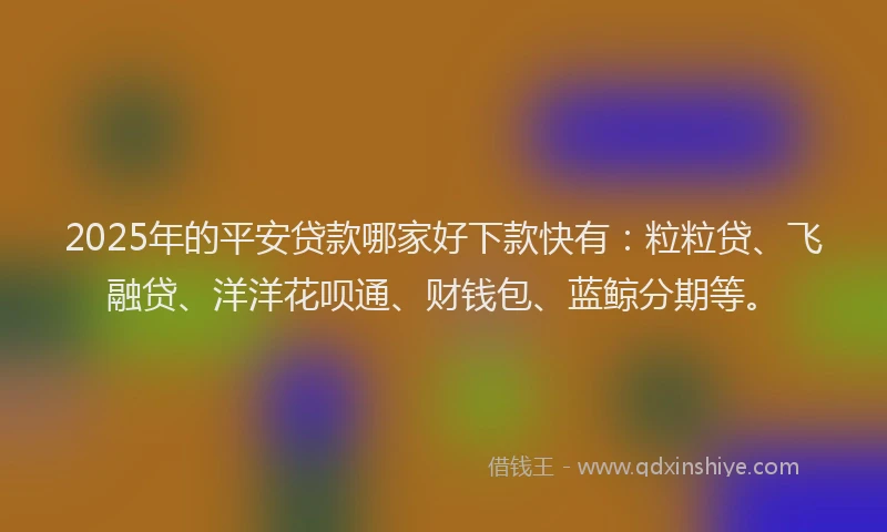 2025年的平安贷款哪家好下款快有：粒粒贷、飞融贷、洋洋花呗通、财钱包、蓝鲸分期等。