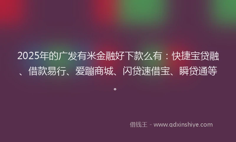 2025年的广发有米金融好下款么有：快捷宝贷融、借款易行、爱蹦商城、闪贷速借宝、瞬贷通等。