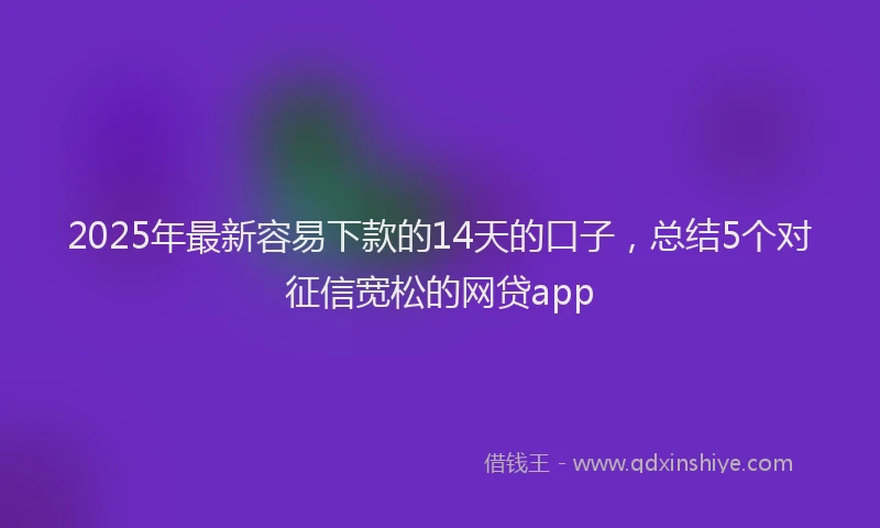2025年最新容易下款的14天的口子，总结5个对征信宽松的网贷app
