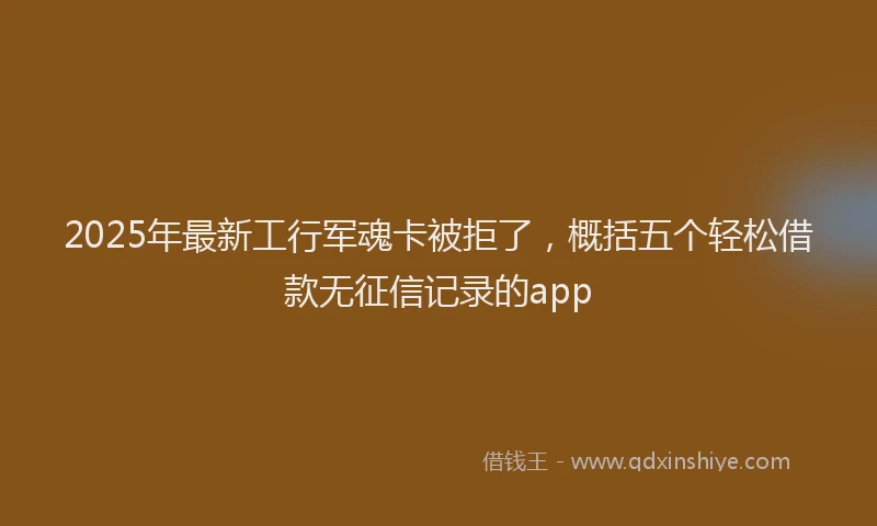 2025年最新工行军魂卡被拒了，概括五个轻松借款无征信记录的app