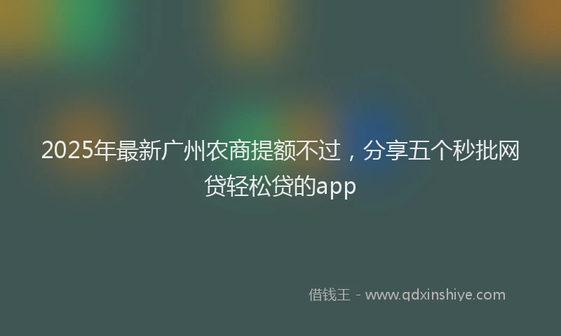 2025年最新广州农商提额不过，分享五个秒批网贷轻松贷的app