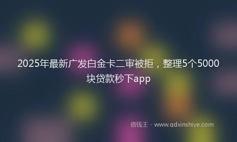 2025年最新广发白金卡二审被拒，整理5个5000块贷款秒下app