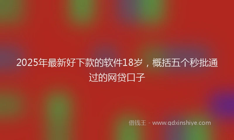 2025年最新好下款的软件18岁，概括五个秒批通过的网贷口子