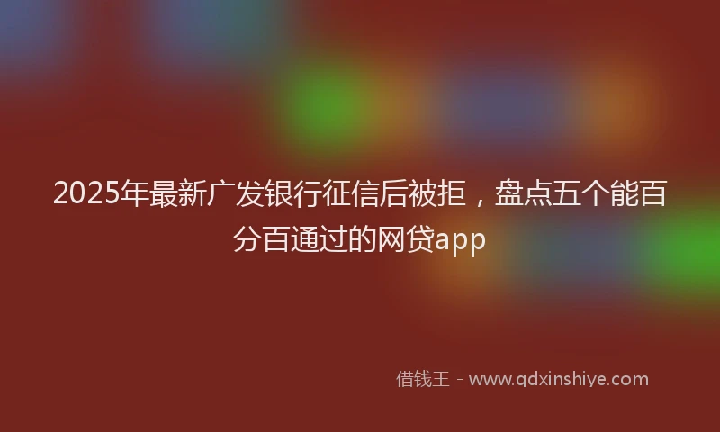 2025年最新广发银行征信后被拒，盘点五个能百分百通过的网贷app