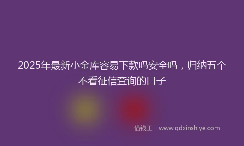 2025年最新小金库容易下款吗安全吗，归纳五个不看征信查询的口子