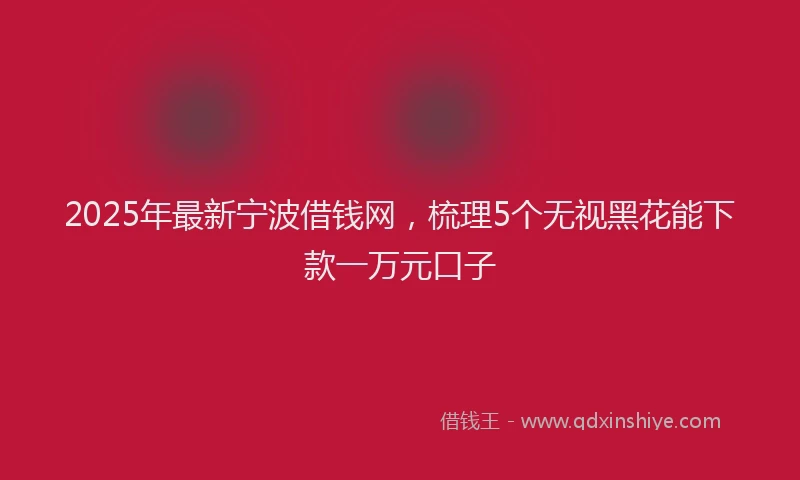 2025年最新宁波借钱网，梳理5个无视黑花能下款一万元口子